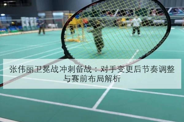 张伟丽卫冕战冲刺备战：对手变更后节奏调整与赛前布局解析